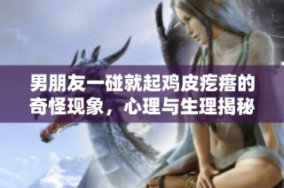 男朋友一碰就起鸡皮疙瘩的奇怪现象，心理与生理揭秘