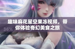 趣味麻花星空果冻视频，带你体验奇幻美食之旅