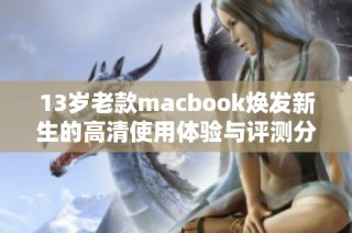 13岁老款macbook焕发新生的高清使用体验与评测分析