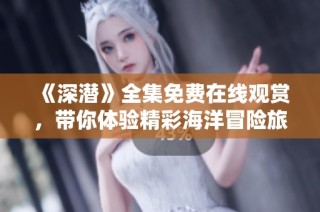 《深潜》全集免费在线观赏，带你体验精彩海洋冒险旅程