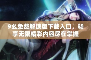 9幺免费解锁版下载入口，畅享无限精彩内容尽在掌握