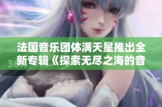 法国音乐团体满天星推出全新专辑《探索无尽之海的音符世界》