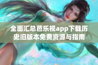 全面汇总芭乐视app下载历史旧版本免费资源与指南