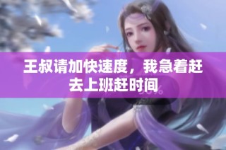 王叔请加快速度，我急着赶去上班赶时间