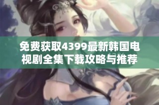 免费获取4399最新韩国电视剧全集下载攻略与推荐
