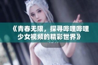 《青春无限，探寻哔哩哔哩少女视频的精彩世界》