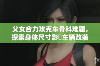 父女合力攻克车骨科难题，探索身体尺寸影響车辆改装的奥秘