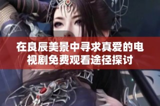在良辰美景中寻求真爱的电视剧免费观看途径探讨