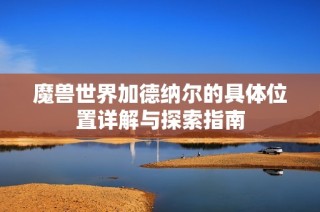 魔兽世界加德纳尔的具体位置详解与探索指南
