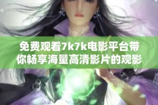 免费观看7k7k电影平台带你畅享海量高清影片的观影乐趣