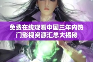 免费在线观看中国三年内热门影视资源汇总大揭秘