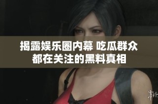 揭露娱乐圈内幕 吃瓜群众都在关注的黑料真相