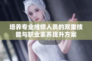 培养专业维修人员的双重技能与职业素养提升方案