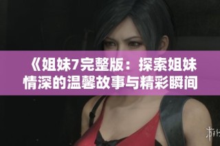《姐妹7完整版：探索姐妹情深的温馨故事与精彩瞬间》