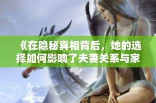 《在隐秘真相背后，她的选择如何影响了夫妻关系与家庭未来》