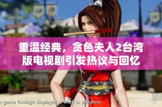 重温经典，贪色夫人2台湾版电视剧引发热议与回忆