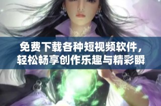 免费下载各种短视频软件，轻松畅享创作乐趣与精彩瞬间