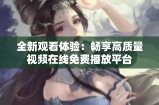 全新观看体验：畅享高质量视频在线免费播放平台