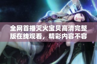 全网首播灭火宝贝高清完整版在线观看，精彩内容不容错过！