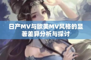 日产MV与欧美MV风格的显著差异分析与探讨