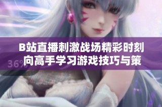 B站直播刺激战场精彩时刻 向高手学习游戏技巧与策略