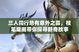 三人同行总有意外之喜，枝笔趣阁带你探寻新奇故事