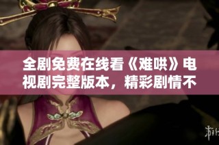 全剧免费在线看《难哄》电视剧完整版本，精彩剧情不容错过