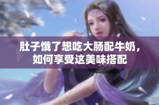 肚子饿了想吃大肠配牛奶，如何享受这美味搭配