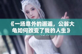《一场意外的邂逅，公翁大龟如何改变了我的人生》