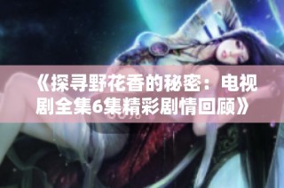《探寻野花香的秘密：电视剧全集6集精彩剧情回顾》