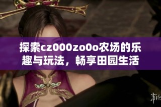 探索cz000zo0o农场的乐趣与玩法，畅享田园生活