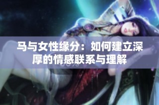 马与女性缘分：如何建立深厚的情感联系与理解