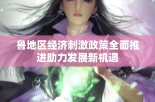 鲁地区经济刺激政策全面推进助力发展新机遇