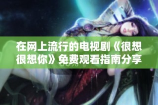 在网上流行的电视剧《很想很想你》免费观看指南分享