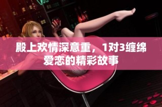 殿上欢情深意重，1对3缠绵爱恋的精彩故事