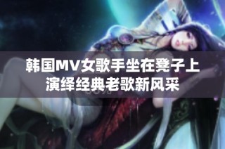 韩国MV女歌手坐在凳子上演绎经典老歌新风采