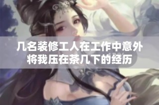 几名装修工人在工作中意外将我压在茶几下的经历
