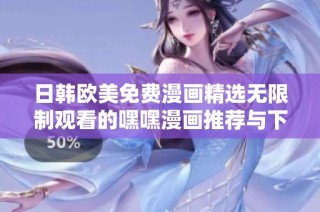 日韩欧美免费漫画精选无限制观看的嘿嘿漫画推荐与下载软件介绍