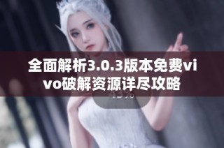 全面解析3.0.3版本免费vivo破解资源详尽攻略