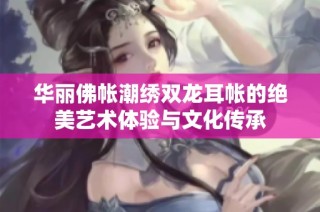 华丽佛帐潮绣双龙耳帐的绝美艺术体验与文化传承