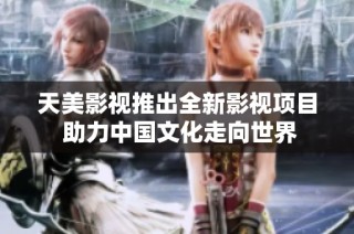 天美影视推出全新影视项目 助力中国文化走向世界