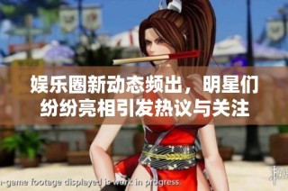 娱乐圈新动态频出，明星们纷纷亮相引发热议与关注