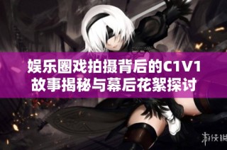 娱乐圈戏拍摄背后的C1V1故事揭秘与幕后花絮探讨