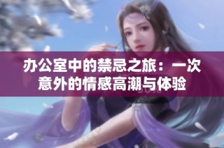办公室中的禁忌之旅：一次意外的情感高潮与体验