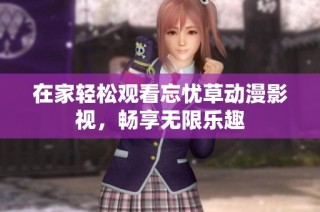 在家轻松观看忘忧草动漫影视，畅享无限乐趣