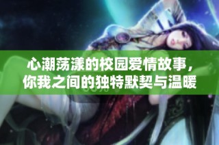 心潮荡漾的校园爱情故事，你我之间的独特默契与温暖情感