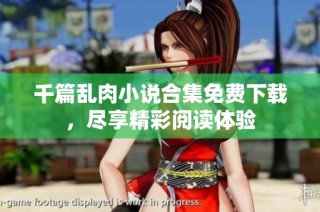 千篇乱肉小说合集免费下载，尽享精彩阅读体验
