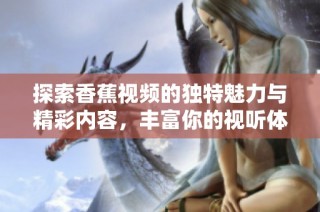 探索香蕉视频的独特魅力与精彩内容，丰富你的视听体验