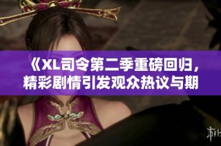 《XL司令第二季重磅回归，精彩剧情引发观众热议与期待》