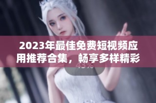 2023年最佳免费短视频应用推荐合集，畅享多样精彩内容